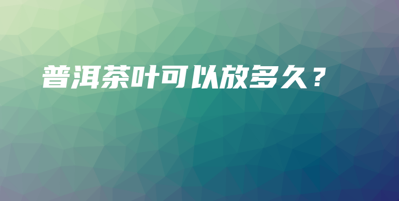 普洱茶葉可以放多久？插圖