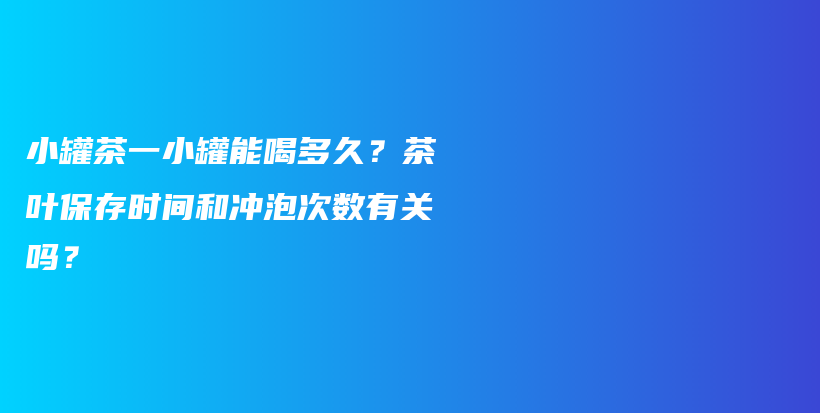 小罐茶一小罐能喝多久？茶葉保存時間和沖泡次數(shù)有關嗎？插圖