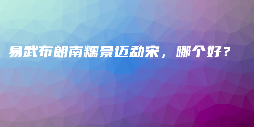 易武布朗南糯景邁勐宋，哪個好？插圖