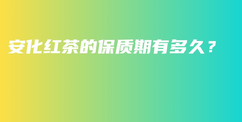 安化紅茶的保質(zhì)期有多久？插圖