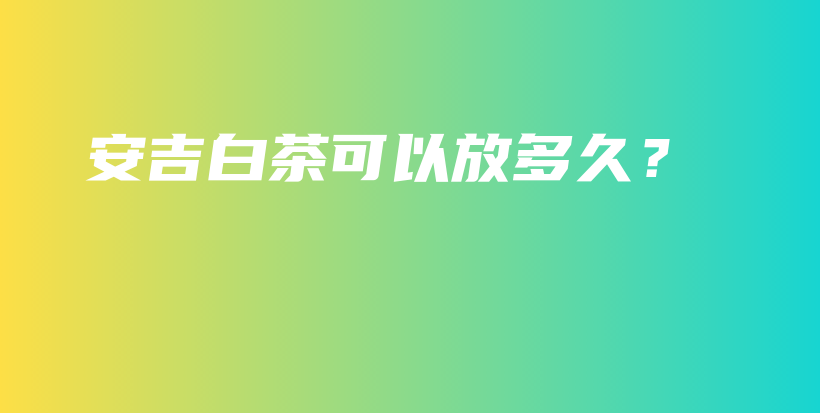 安吉白茶可以放多久？插圖