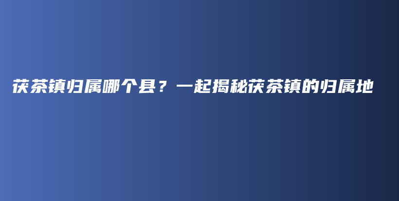 茯茶鎮(zhèn)歸屬哪個縣？一起揭秘茯茶鎮(zhèn)的歸屬地插圖
