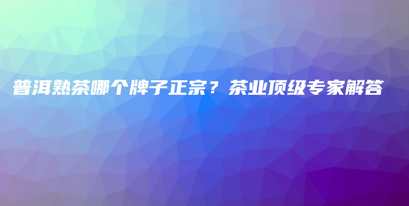 普洱熟茶哪個牌子正宗？茶業(yè)頂級專家解答插圖