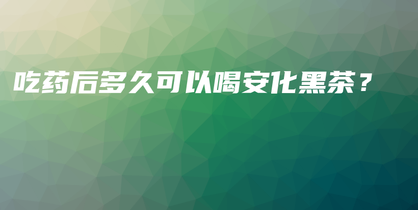 吃藥后多久可以喝安化黑茶？插圖