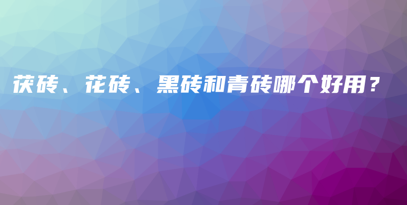 茯磚、花磚、黑磚和青磚哪個好用？插圖
