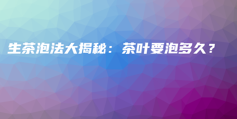 生茶泡法大揭秘：茶葉要泡多久？插圖