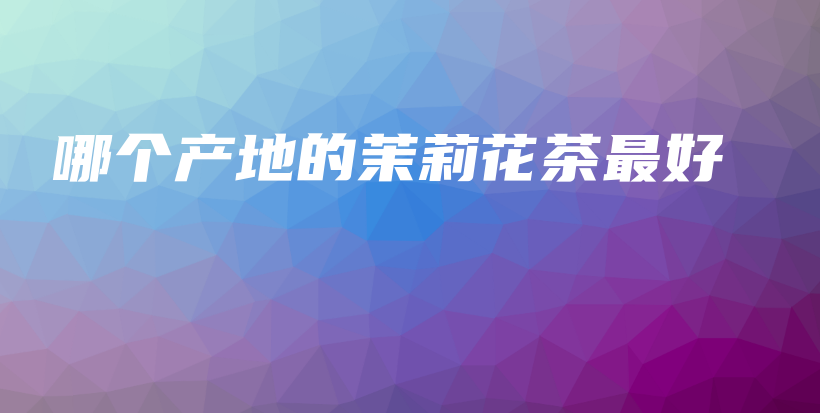 哪個(gè)產(chǎn)地的茉莉花茶最好插圖