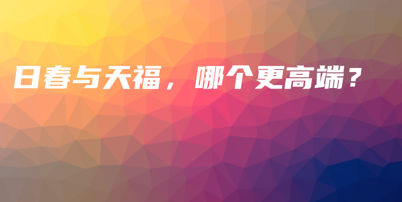日春與天福，哪個(gè)更高端？插圖