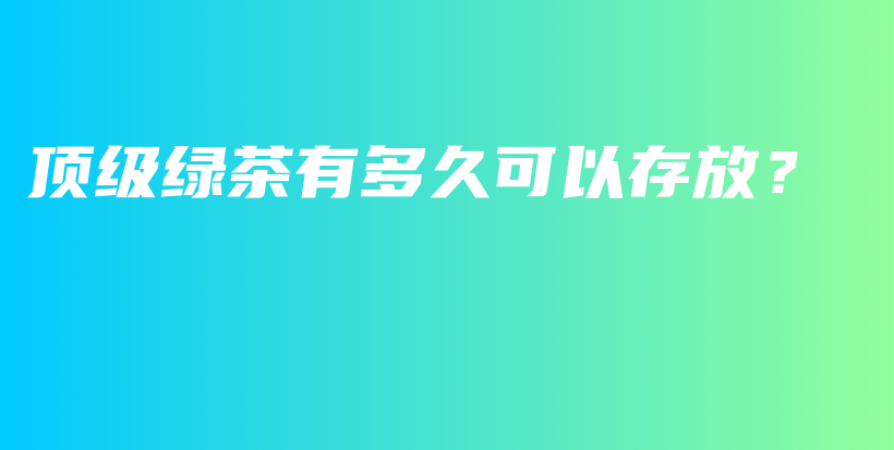 頂級(jí)綠茶有多久可以存放？插圖