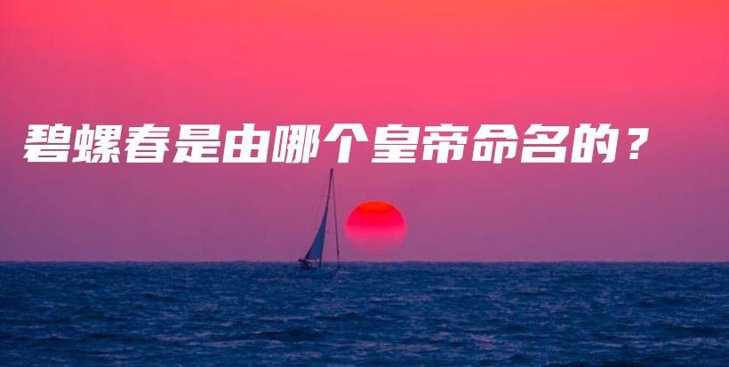 碧螺春是由哪個皇帝命名的？插圖