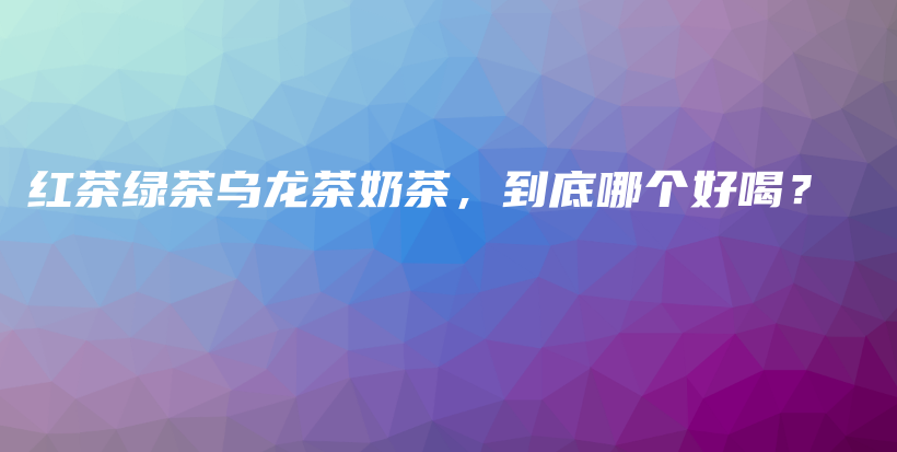 紅茶綠茶烏龍茶奶茶，到底哪個好喝？插圖