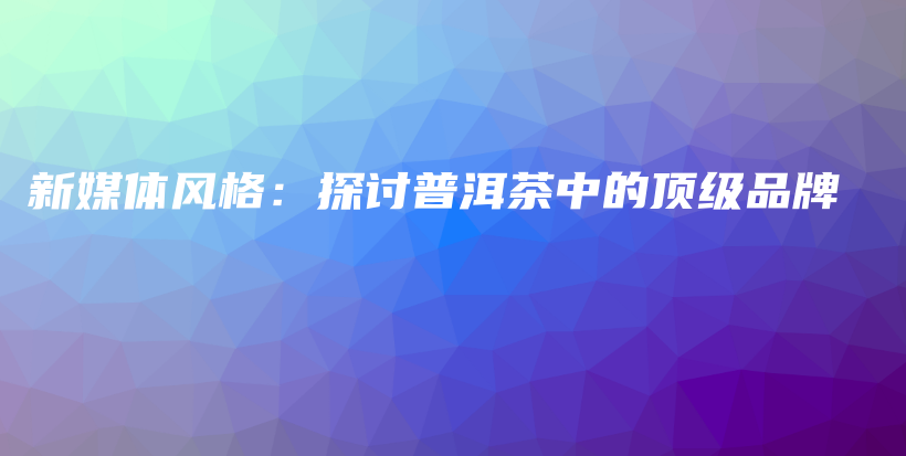 新媒體風(fēng)格：探討普洱茶中的頂級(jí)品牌插圖