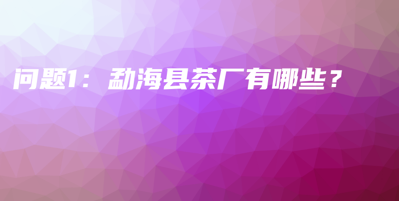 問題1：勐海縣茶廠有哪些？插圖