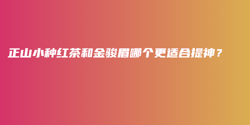 正山小種紅茶和金駿眉哪個更適合提神？插圖