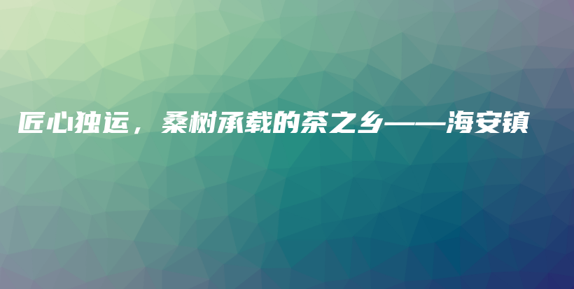 匠心獨運，桑樹承載的茶之鄉(xiāng)——海安鎮(zhèn)插圖