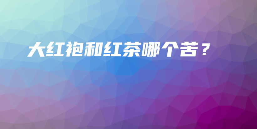 大紅袍和紅茶哪個(gè)苦？插圖