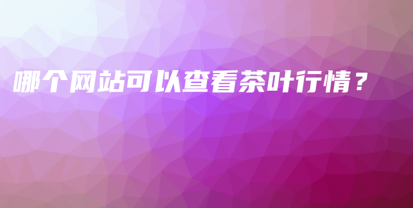 哪個(gè)網(wǎng)站可以查看茶葉行情？插圖