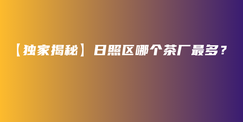 【獨(dú)家揭秘】日照區(qū)哪個(gè)茶廠最多？插圖