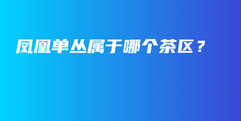 鳳凰單叢屬于哪個茶區(qū)？插圖
