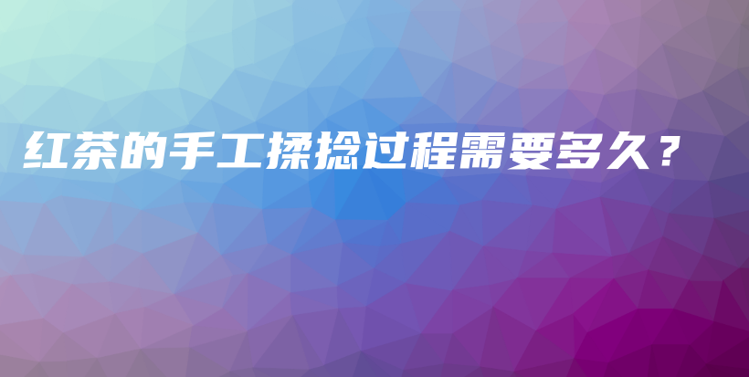紅茶的手工揉捻過程需要多久？插圖