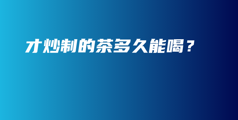 才炒制的茶多久能喝？插圖