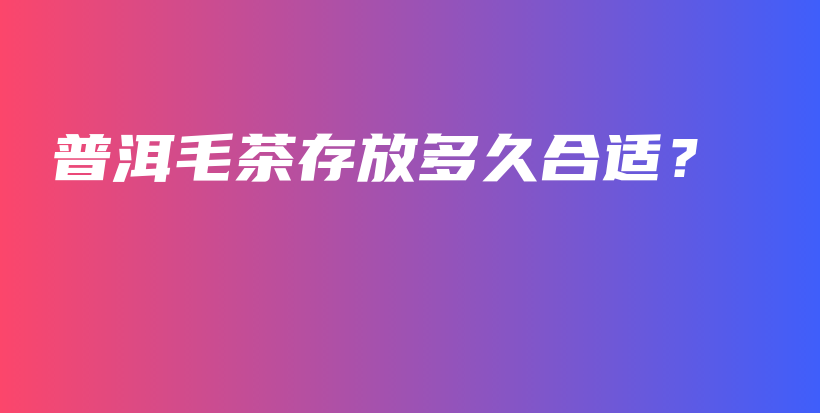 普洱毛茶存放多久合適？插圖