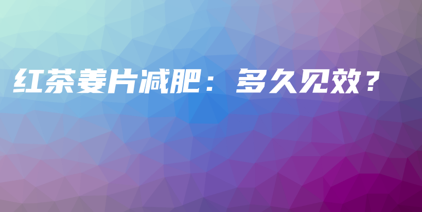 紅茶姜片減肥：多久見(jiàn)效？插圖