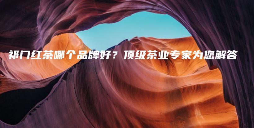 祁門紅茶哪個品牌好？頂級茶業(yè)專家為您解答插圖