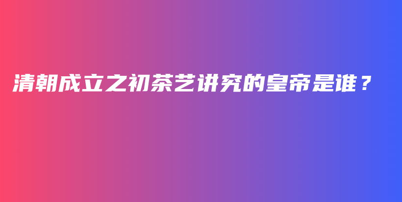 清朝成立之初茶藝講究的皇帝是誰？插圖
