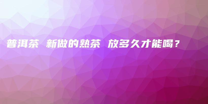 普洱茶 新做的熟茶 放多久才能喝？插圖