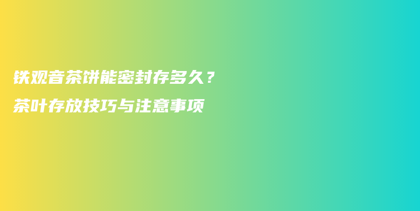 鐵觀音茶餅能密封存多久？茶葉存放技巧與注意事項插圖