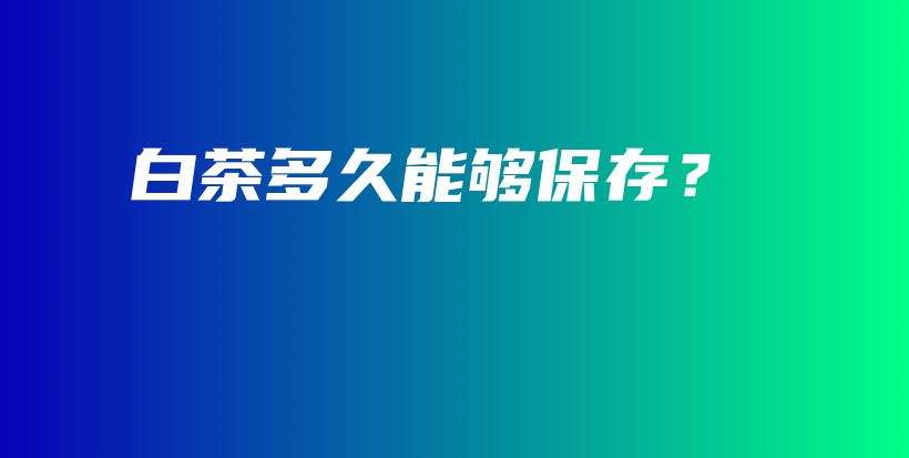 白茶多久能夠保存？插圖