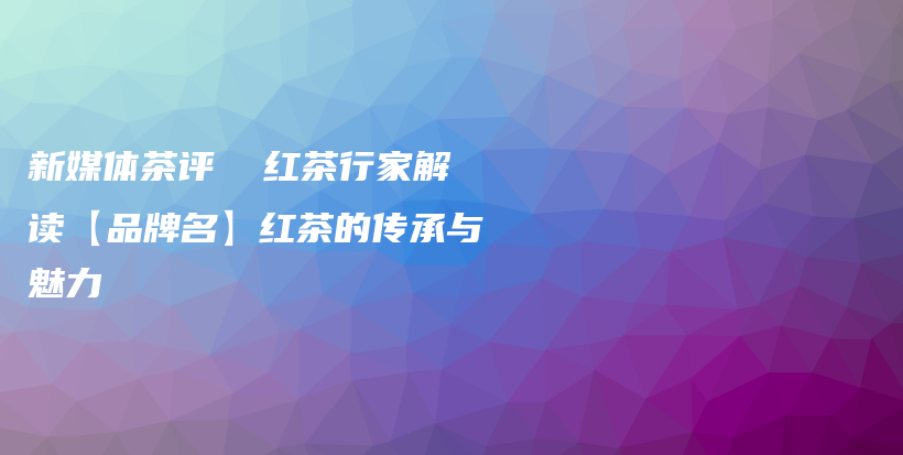新媒體茶評(píng)  紅茶行家解讀【品牌名】紅茶的傳承與魅力插圖
