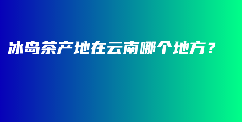 冰島茶產地在云南哪個地方？插圖