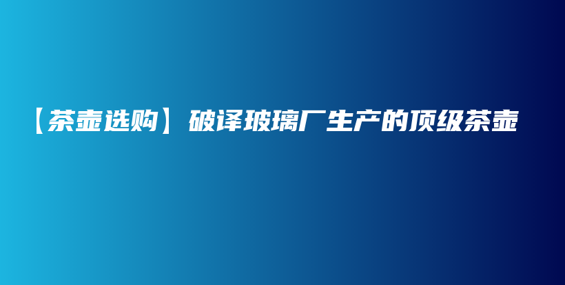 【茶壺選購】破譯玻璃廠生產(chǎn)的頂級茶壺插圖