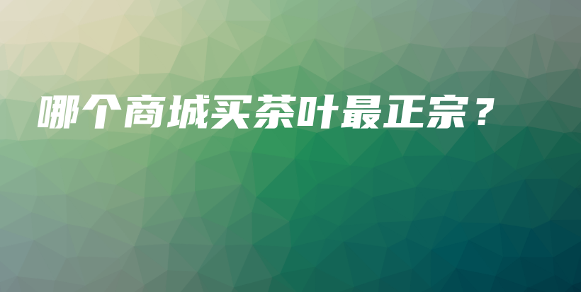 哪個商城買茶葉最正宗？插圖