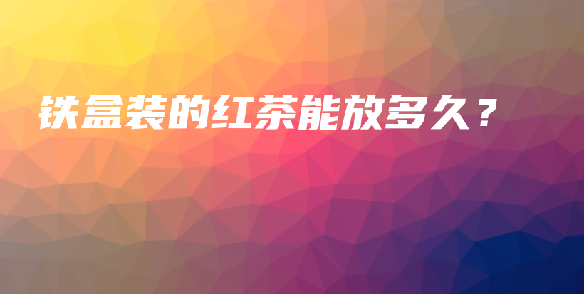 鐵盒裝的紅茶能放多久？插圖