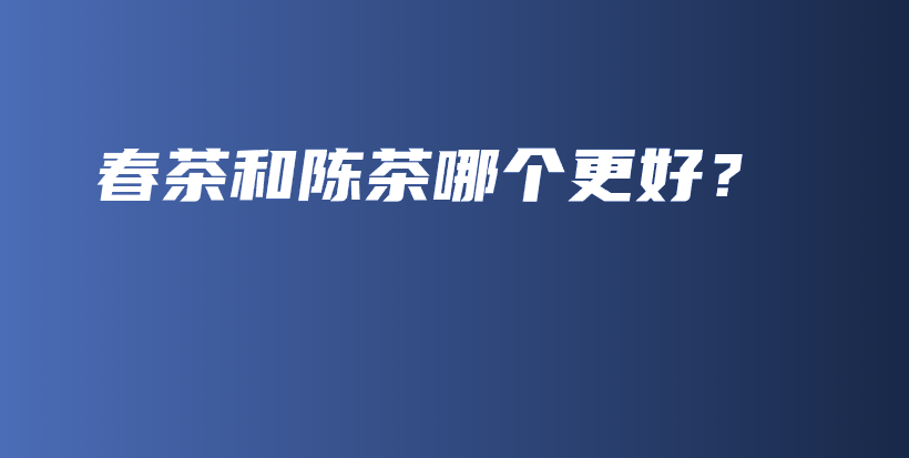 春茶和陳茶哪個(gè)更好？插圖