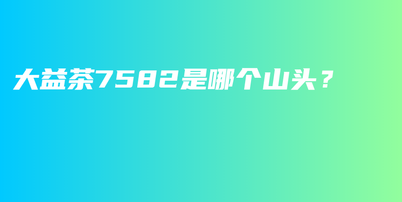 大益茶7582是哪個(gè)山頭？插圖