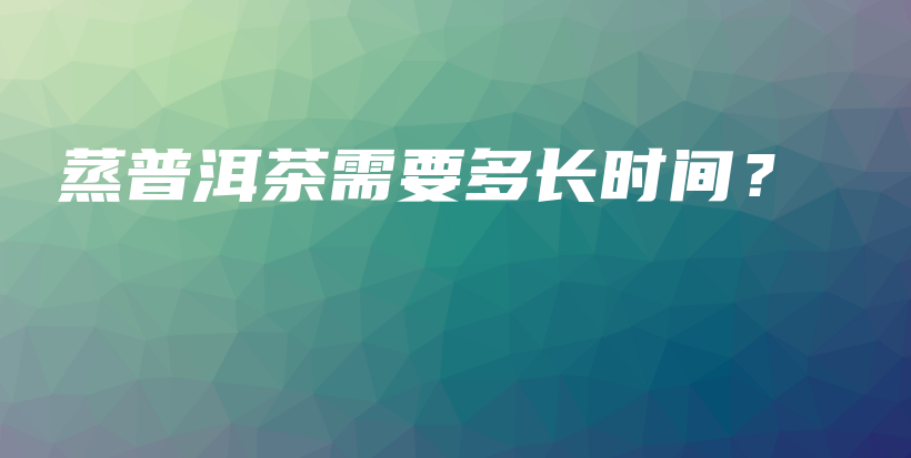 蒸普洱茶需要多長(zhǎng)時(shí)間？插圖