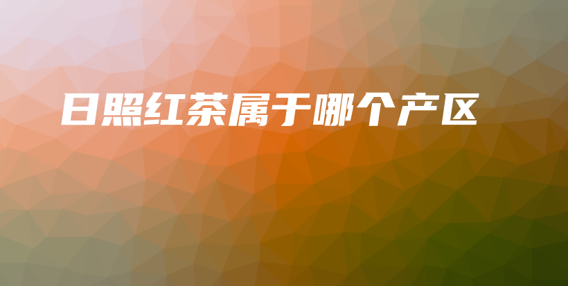 日照紅茶屬于哪個產(chǎn)區(qū)插圖