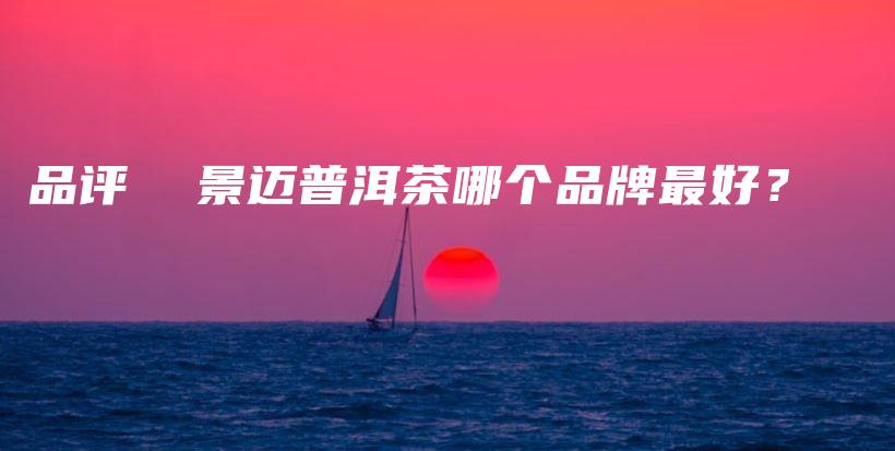 品評  景邁普洱茶哪個品牌最好？插圖