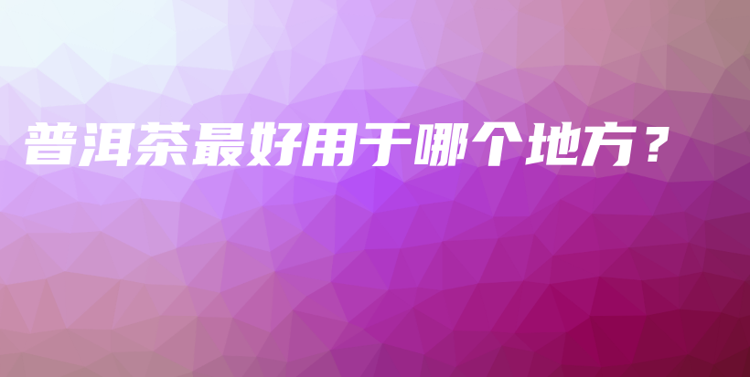 普洱茶最好用于哪個地方？插圖