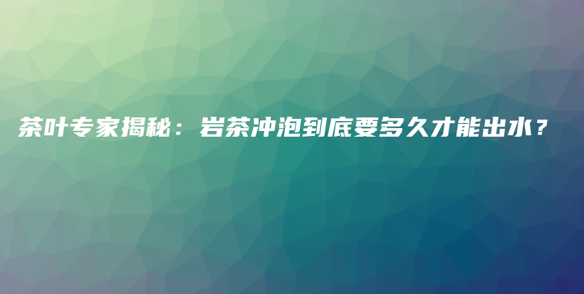 茶葉專家揭秘：巖茶沖泡到底要多久才能出水？插圖