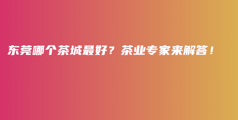 東莞哪個茶城最好？茶業(yè)專家來解答！插圖
