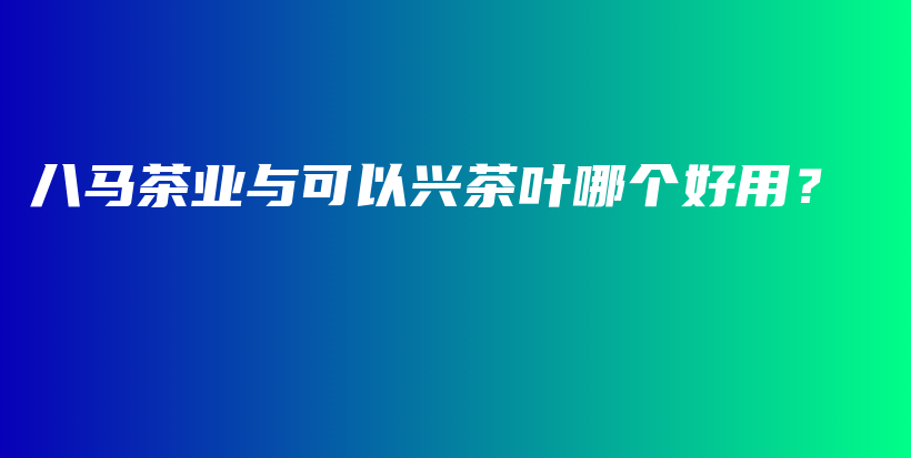 八馬茶業(yè)與可以興茶葉哪個(gè)好用？插圖