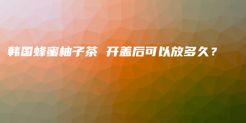 韓國蜂蜜柚子茶 開蓋后可以放多久？插圖