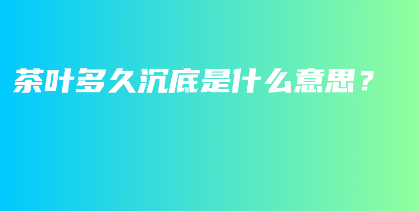 茶葉多久沉底是什么意思？插圖