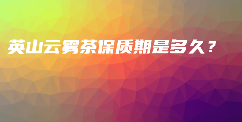 英山云霧茶保質(zhì)期是多久？插圖
