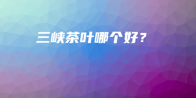 三峽茶葉哪個(gè)好？插圖
